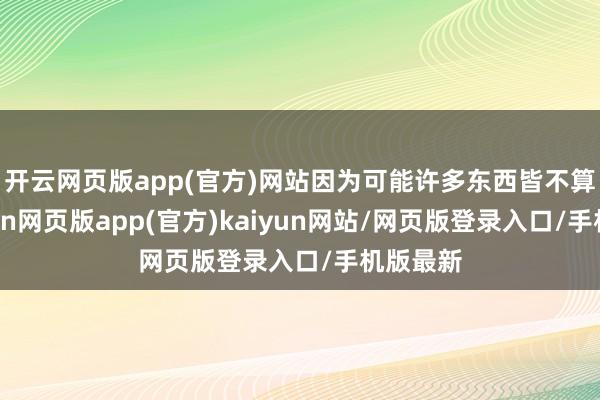 开云网页版app(官方)网站因为可能许多东西皆不算数-开yun网页版app(官方)kaiyun网站/网页版登录入口/手机版最新