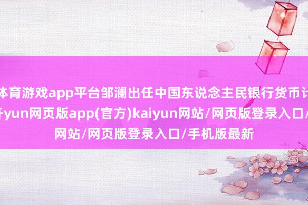 体育游戏app平台邹澜出任中国东说念主民银行货币计策司司长-开yun网页版app(官方)kaiyun网站/网页版登录入口/手机版最新