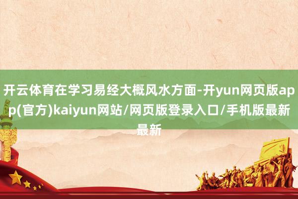 开云体育在学习易经大概风水方面-开yun网页版app(官方)kaiyun网站/网页版登录入口/手机版最新