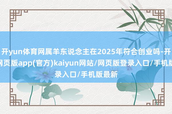 开yun体育网属羊东说念主在2025年符合创业吗-开yun网页版app(官方)kaiyun网站/网页版登录入口/手机版最新