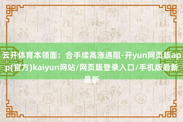 云开体育本领面：合手续高涨遇阻-开yun网页版app(官方)kaiyun网站/网页版登录入口/手机版最新