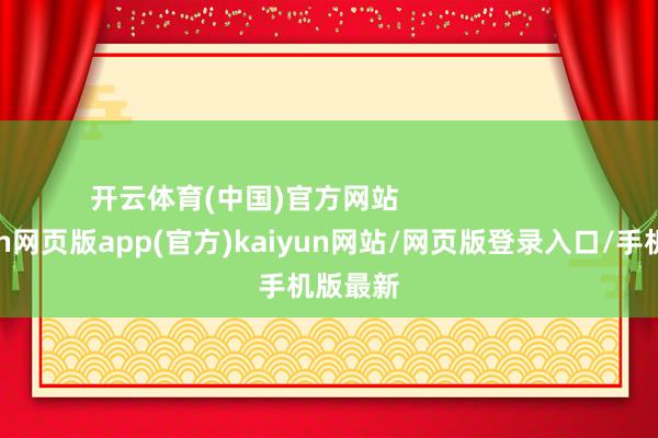 开云体育(中国)官方网站 -开yun网页版app(官方)kaiyun网站/网页版登录入口/手机版最新
