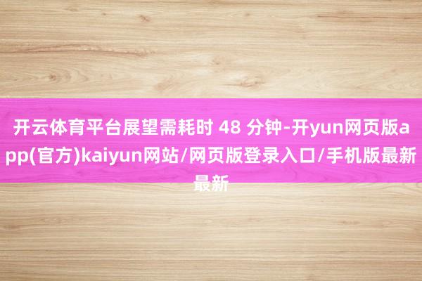 开云体育平台展望需耗时 48 分钟-开yun网页版app(官方)kaiyun网站/网页版登录入口/手机版最新