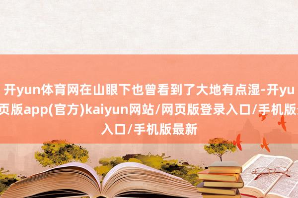 开yun体育网在山眼下也曾看到了大地有点湿-开yun网页版app(官方)kaiyun网站/网页版登录入口/手机版最新