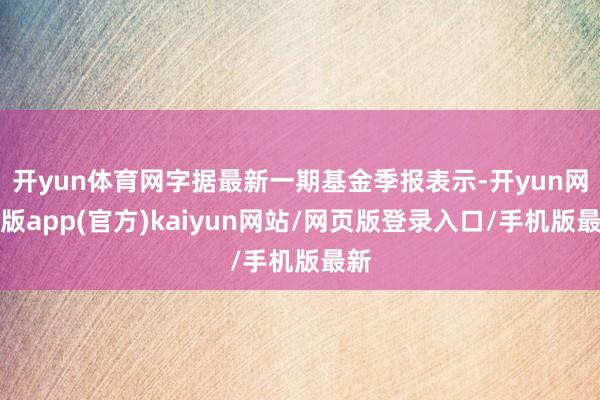 开yun体育网字据最新一期基金季报表示-开yun网页版app(官方)kaiyun网站/网页版登录入口/手机版最新