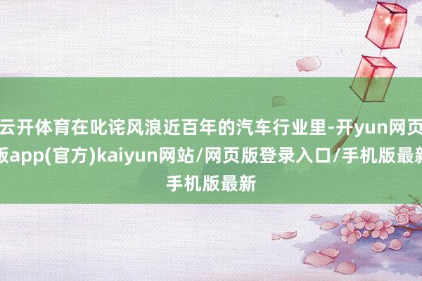 云开体育在叱诧风浪近百年的汽车行业里-开yun网页版app(官方)kaiyun网站/网页版登录入口/手机版最新