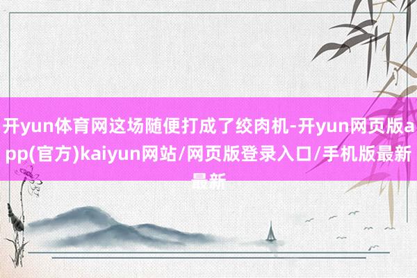 开yun体育网这场随便打成了绞肉机-开yun网页版app(官方)kaiyun网站/网页版登录入口/手机版最新