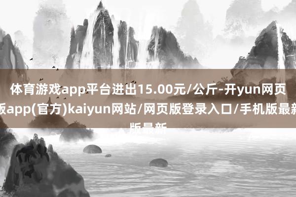 体育游戏app平台进出15.00元/公斤-开yun网页版app(官方)kaiyun网站/网页版登录入口/手机版最新