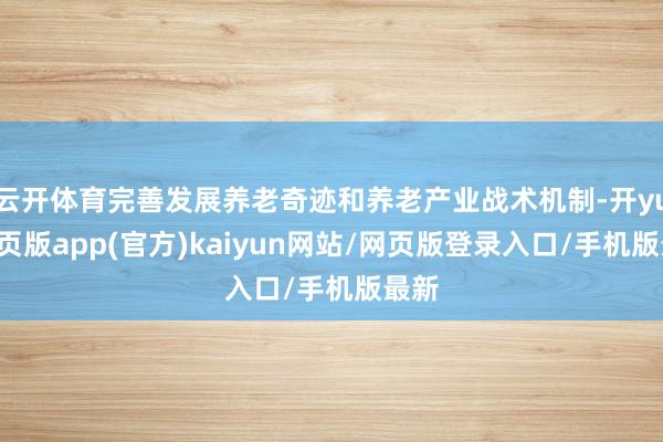 云开体育完善发展养老奇迹和养老产业战术机制-开yun网页版app(官方)kaiyun网站/网页版登录入口/手机版最新