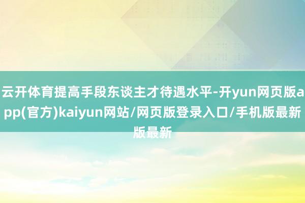 云开体育提高手段东谈主才待遇水平-开yun网页版app(官方)kaiyun网站/网页版登录入口/手机版最新