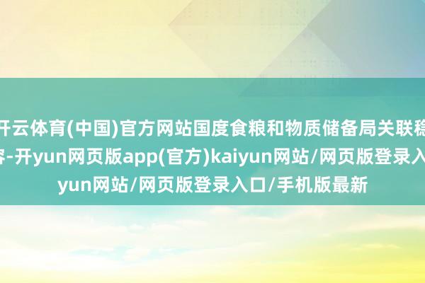 开云体育(中国)官方网站国度食粮和物质储备局关联稳重东说念主先容-开yun网页版app(官方)kaiyun网站/网页版登录入口/手机版最新