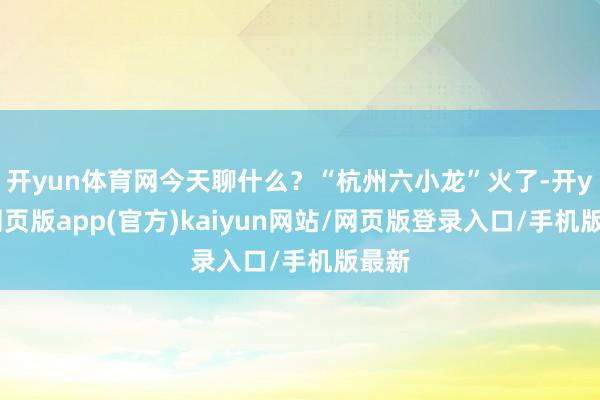 开yun体育网今天聊什么？“杭州六小龙”火了-开yun网页版app(官方)kaiyun网站/网页版登录入口/手机版最新