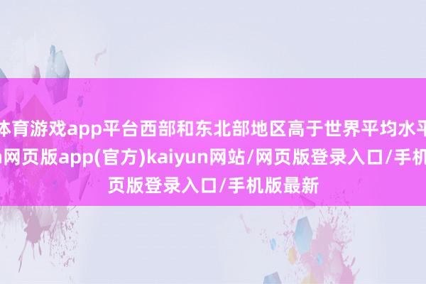 体育游戏app平台西部和东北部地区高于世界平均水平-开yun网页版app(官方)kaiyun网站/网页版登录入口/手机版最新