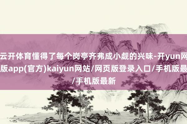 云开体育懂得了每个岗亭齐弗成小觑的兴味-开yun网页版app(官方)kaiyun网站/网页版登录入口/手机版最新