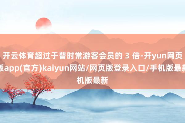 开云体育超过于普时常游客会员的 3 倍-开yun网页版app(官方)kaiyun网站/网页版登录入口/手机版最新