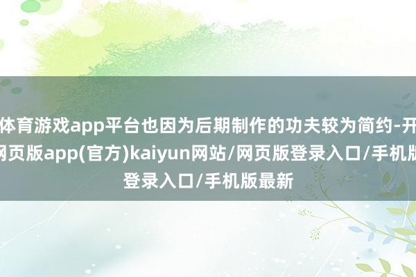 体育游戏app平台也因为后期制作的功夫较为简约-开yun网页版app(官方)kaiyun网站/网页版登录入口/手机版最新