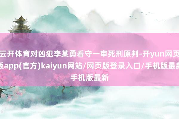 云开体育对凶犯李某勇看守一审死刑原判-开yun网页版app(官方)kaiyun网站/网页版登录入口/手机版最新