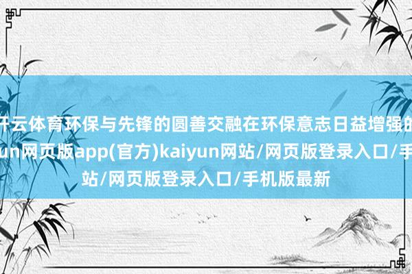 开云体育环保与先锋的圆善交融在环保意志日益增强的今天-开yun网页版app(官方)kaiyun网站/网页版登录入口/手机版最新