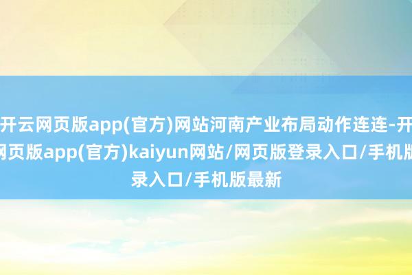 开云网页版app(官方)网站河南产业布局动作连连-开yun网页版app(官方)kaiyun网站/网页版登录入口/手机版最新