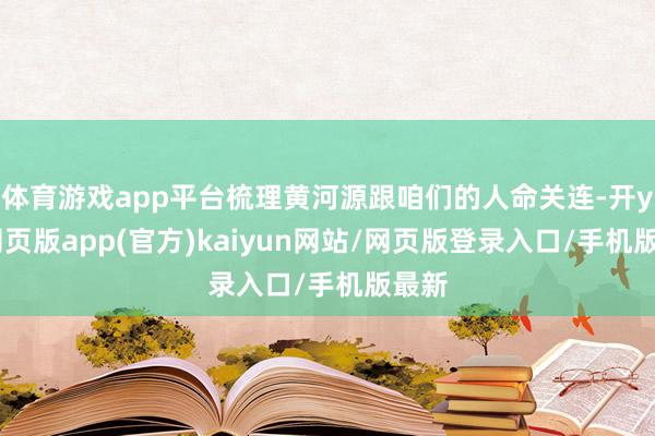 体育游戏app平台梳理黄河源跟咱们的人命关连-开yun网页版app(官方)kaiyun网站/网页版登录入口/手机版最新