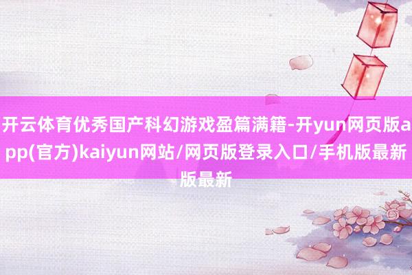 开云体育优秀国产科幻游戏盈篇满籍-开yun网页版app(官方)kaiyun网站/网页版登录入口/手机版最新