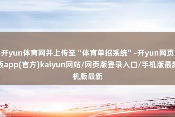 开yun体育网并上传至“体育单招系统”-开yun网页版app(官方)kaiyun网站/网页版登录入口/手机版最新