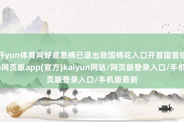 开yun体育网好意思棉已退出我国棉花入口开首国首位-开yun网页版app(官方)kaiyun网站/网页版登录入口/手机版最新