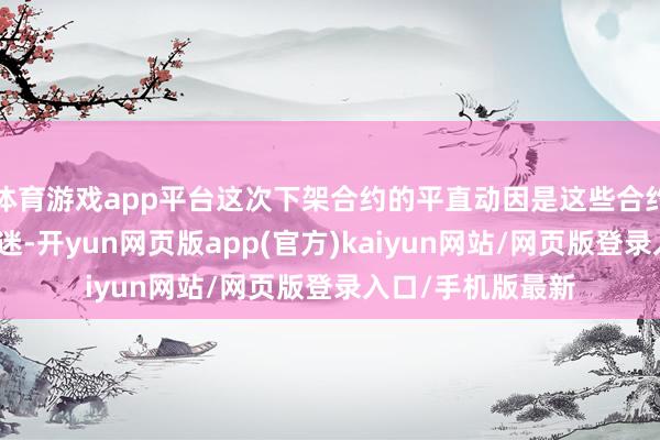 体育游戏app平台这次下架合约的平直动因是这些合约的交游量捏续低迷-开yun网页版app(官方)kaiyun网站/网页版登录入口/手机版最新