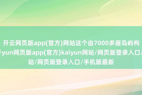 开云网页版app(官方)网站这个由7000多座岛屿构成的国度-开yun网页版app(官方)kaiyun网站/网页版登录入口/手机版最新