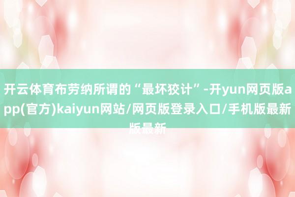 开云体育布劳纳所谓的“最坏狡计”-开yun网页版app(官方)kaiyun网站/网页版登录入口/手机版最新