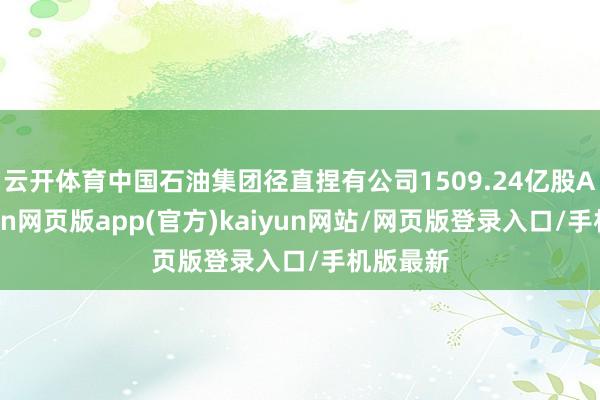 云开体育中国石油集团径直捏有公司1509.24亿股A股-开yun网页版app(官方)kaiyun网站/网页版登录入口/手机版最新