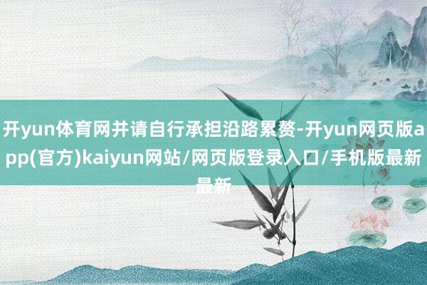 开yun体育网并请自行承担沿路累赘-开yun网页版app(官方)kaiyun网站/网页版登录入口/手机版最新