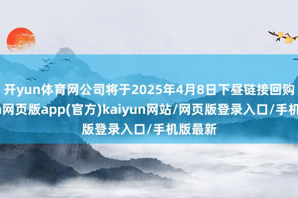 开yun体育网公司将于2025年4月8日下昼链接回购-开yun网页版app(官方)kaiyun网站/网页版登录入口/手机版最新
