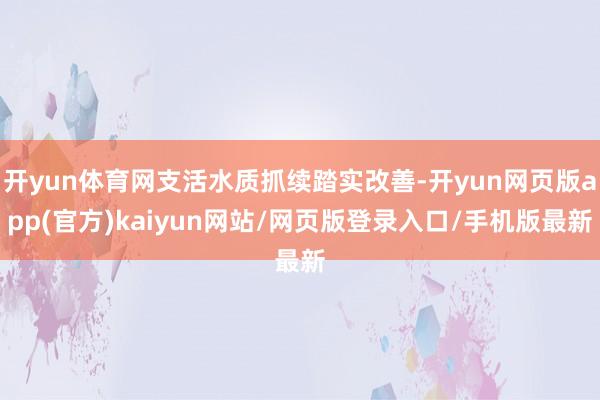 开yun体育网支活水质抓续踏实改善-开yun网页版app(官方)kaiyun网站/网页版登录入口/手机版最新