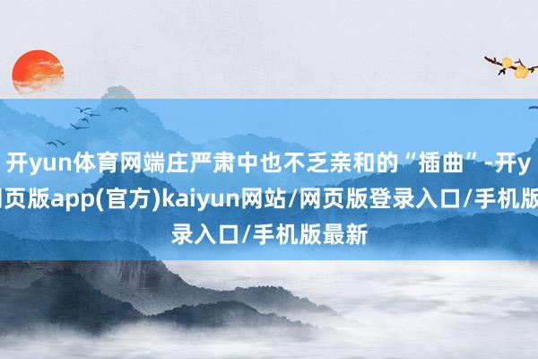 开yun体育网端庄严肃中也不乏亲和的“插曲”-开yun网页版app(官方)kaiyun网站/网页版登录入口/手机版最新