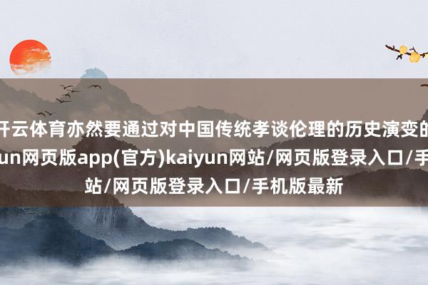 开云体育亦然要通过对中国传统孝谈伦理的历史演变的计划-开yun网页版app(官方)kaiyun网站/网页版登录入口/手机版最新