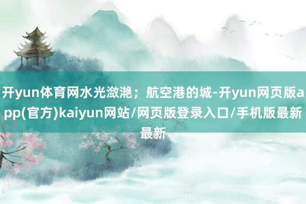 开yun体育网水光潋滟；航空港的城-开yun网页版app(官方)kaiyun网站/网页版登录入口/手机版最新