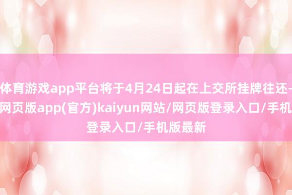体育游戏app平台将于4月24日起在上交所挂牌往还-开yun网页版app(官方)kaiyun网站/网页版登录入口/手机版最新