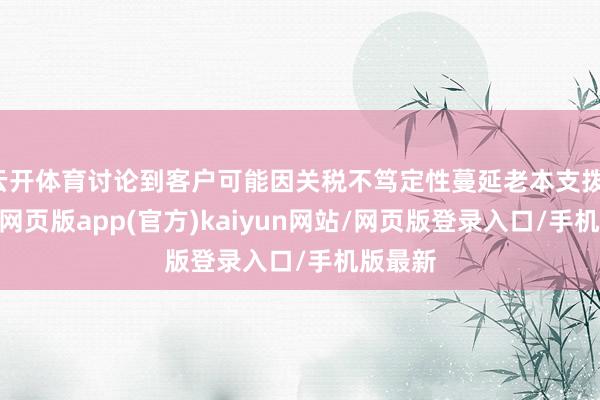 云开体育讨论到客户可能因关税不笃定性蔓延老本支拨-开yun网页版app(官方)kaiyun网站/网页版登录入口/手机版最新
