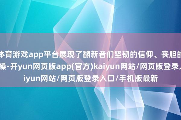 体育游戏app平台展现了翻新者们坚韧的信仰、丧胆的勇气和奥妙的情操-开yun网页版app(官方)kaiyun网站/网页版登录入口/手机版最新