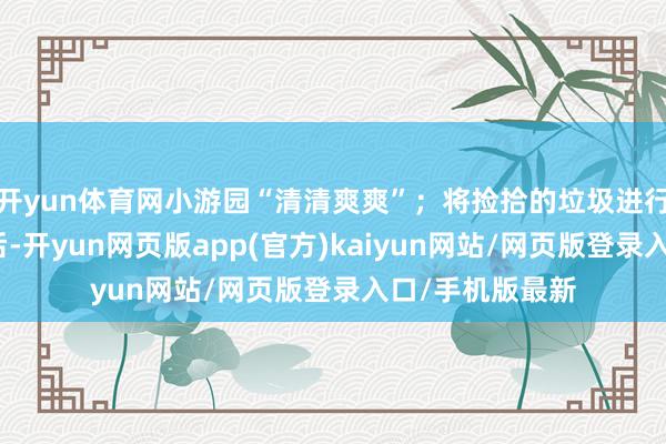 开yun体育网小游园“清清爽爽”；将捡拾的垃圾进行正确分类投放后-开yun网页版app(官方)kaiyun网站/网页版登录入口/手机版最新