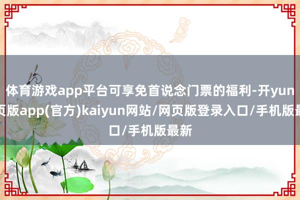 体育游戏app平台可享免首说念门票的福利-开yun网页版app(官方)kaiyun网站/网页版登录入口/手机版最新