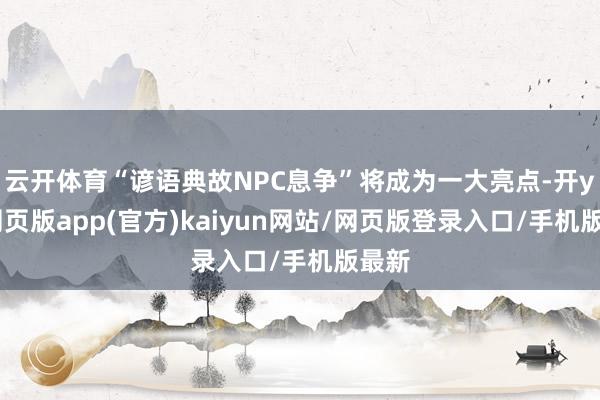 云开体育“谚语典故NPC息争”将成为一大亮点-开yun网页版app(官方)kaiyun网站/网页版登录入口/手机版最新