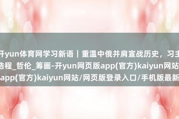 开yun体育网学习新语｜重温中俄并肩宣战历史，习主席呈文四个故事_王浩程_哲伦_筹画-开yun网页版app(官方)kaiyun网站/网页版登录入口/手机版最新
