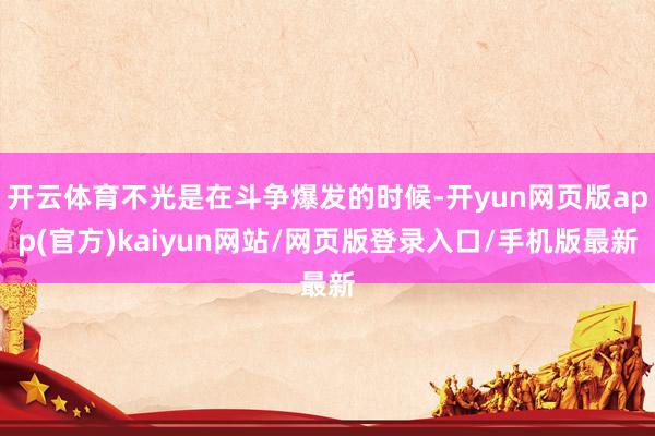 开云体育不光是在斗争爆发的时候-开yun网页版app(官方)kaiyun网站/网页版登录入口/手机版最新