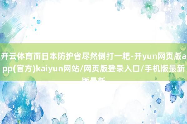 开云体育而日本防护省尽然倒打一耙-开yun网页版app(官方)kaiyun网站/网页版登录入口/手机版最新