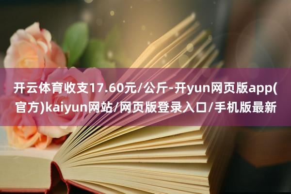 开云体育收支17.60元/公斤-开yun网页版app(官方)kaiyun网站/网页版登录入口/手机版最新