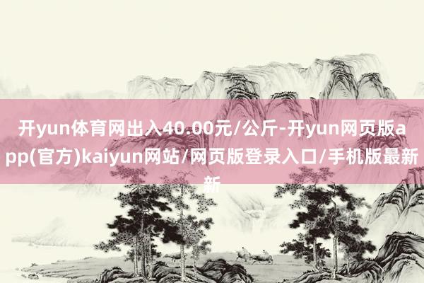 开yun体育网出入40.00元/公斤-开yun网页版app(官方)kaiyun网站/网页版登录入口/手机版最新