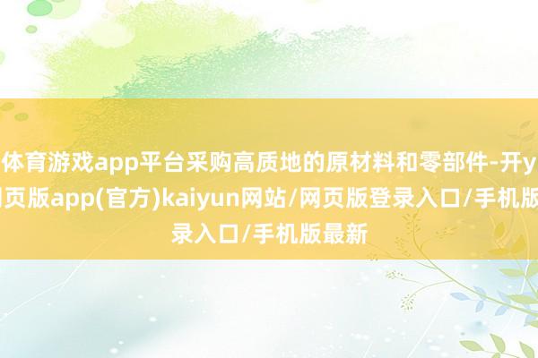 体育游戏app平台采购高质地的原材料和零部件-开yun网页版app(官方)kaiyun网站/网页版登录入口/手机版最新