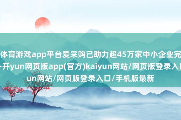 体育游戏app平台爱采购已助力超45万家中小企业完成数字化转型-开yun网页版app(官方)kaiyun网站/网页版登录入口/手机版最新